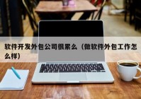 软件开发外包公司很累么（做软件外包工作怎么样）