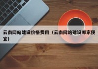 云南网站建设价格费用（云南网站建设哪家便宜）