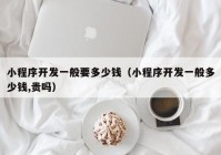 小程序开发一般要多少钱（小程序开发一般多少钱,贵吗）