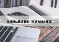 孝感网站建设要素（孝感市城乡建设）