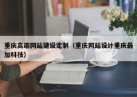 重庆高端网站建设定制（重庆网站设计重庆最加科技）