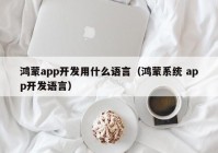 鸿蒙app开发用什么语言（鸿蒙系统 app开发语言）