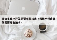 微信小程序开发需要哪些技术（微信小程序开发需要哪些技术）