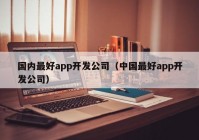 国内最好app开发公司（中国最好app开发公司）