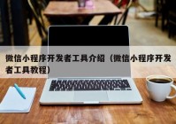 微信小程序开发者工具介绍（微信小程序开发者工具教程）