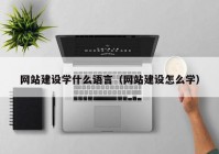 网站建设学什么语言（网站建设怎么学）