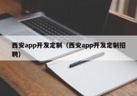 西安app开发定制（西安app开发定制招聘）