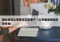 网站建设公司是怎么找客户（公司建设网站应该找谁）