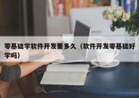 零基础学软件开发要多久（软件开发零基础好学吗）