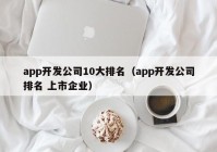 app开发公司10大排名（app开发公司排名 上市企业）