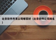 北京软件开发公司哪家好（北京软件公司排名）