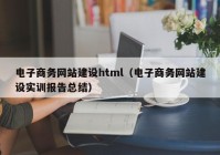 电子商务网站建设html（电子商务网站建设实训报告总结）