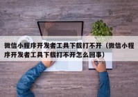 微信小程序开发者工具下载打不开（微信小程序开发者工具下载打不开怎么回事）