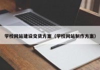 学校网站建设交货方案（学校网站制作方案）