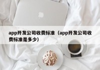 app开发公司收费标准（app开发公司收费标准是多少）