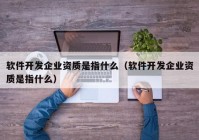 软件开发企业资质是指什么（软件开发企业资质是指什么）