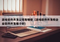 游戏软件开发公司有哪些（游戏软件开发和企业软件开发哪个好）