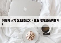 网站建设对企业的意义（企业网站建设的作用）