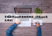 手机软件app开发如何测试（手机app怎么测试）