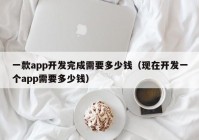 一款app开发完成需要多少钱（现在开发一个app需要多少钱）