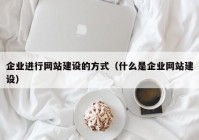 企业进行网站建设的方式（什么是企业网站建设）