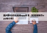 国内知名的短视频app开发（短视频制作app排行榜）