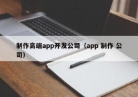 制作高端app开发公司（app 制作 公司）