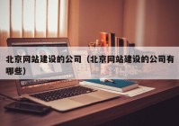 北京网站建设的公司（北京网站建设的公司有哪些）