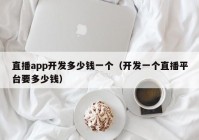 直播app开发多少钱一个（开发一个直播平台要多少钱）