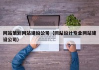 网站策划网站建设公司（网站设计专业网站建设公司）