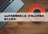 app开发需要哪些人员（开发app需要具备什么条件）