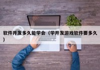 软件开发多久能学会（学开发游戏软件要多久）