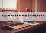 小程序开发需求方案（小程序需求方案怎么写）