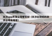 长沙app开发公司哪家好（长沙比较好的软件公司有哪些）