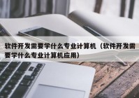 软件开发需要学什么专业计算机（软件开发需要学什么专业计算机应用）