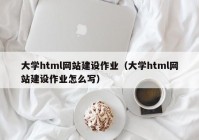 大学html网站建设作业（大学html网站建设作业怎么写）