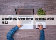 公司网站建设与管理是什么（企业网站建设是什么）