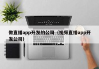 做直播app开发的公司（视频直播app开发公司）