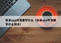 安卓app开发要学什么（安卓app开发要学什么技术）