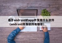 基于android的app开发用什么软件（android开发软件有哪些）