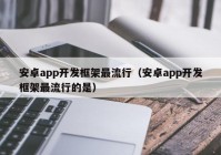 安卓app开发框架最流行（安卓app开发框架最流行的是）