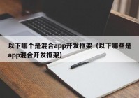 以下哪个是混合app开发框架（以下哪些是app混合开发框架）