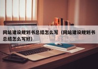 网站建设规划书总结怎么写（网站建设规划书总结怎么写好）