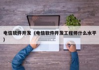 电信软件开发（电信软件开发工程师什么水平）