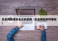 企业网站建设自己的官网（企业网站如何建站）