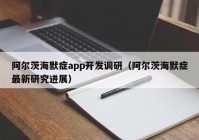 阿尔茨海默症app开发调研（阿尔茨海默症最新研究进展）