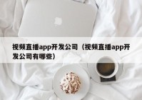 视频直播app开发公司（视频直播app开发公司有哪些）