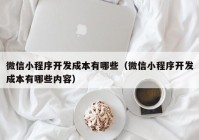 微信小程序开发成本有哪些（微信小程序开发成本有哪些内容）