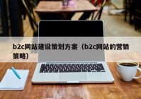 b2c网站建设策划方案（b2c网站的营销策略）