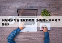 网站建设与管理期末考试（网站建设期末考试答案）